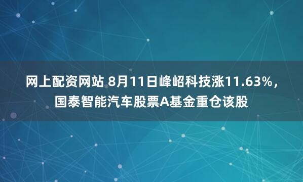 网上配资网站 8月11日峰岹科技涨11.63%，国泰智能汽车股票A基金重仓该股