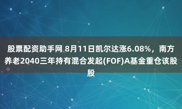 股票配资助手网 8月11日凯尔达涨6.08%，南方养老2040三年持有混合发起(FOF)A基金重仓该股
