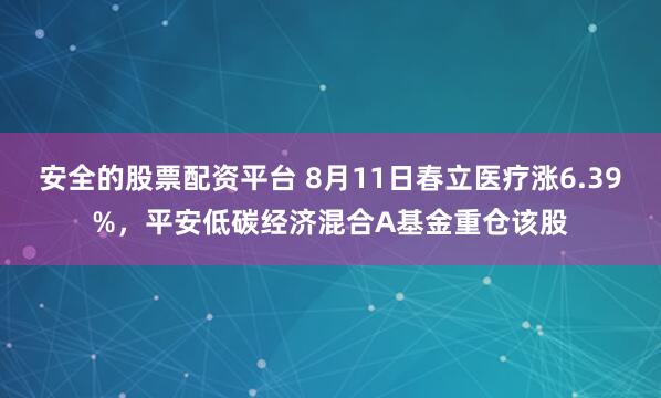 安全的股票配资平台 8月11日春立医疗涨6.39%，平安低碳经济混合A基金重仓该股