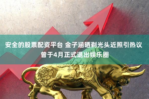 安全的股票配资平台 金子涵晒剃光头近照引热议 曾于4月正式退出娱乐圈