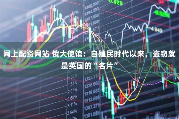 网上配资网站 俄大使馆：自殖民时代以来，盗窃就是英国的“名片”