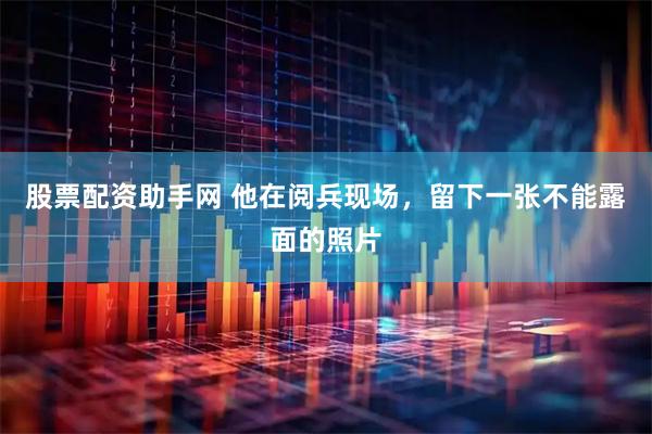 股票配资助手网 他在阅兵现场，留下一张不能露面的照片