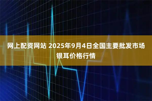 网上配资网站 2025年9月4日全国主要批发市场银耳价格行情