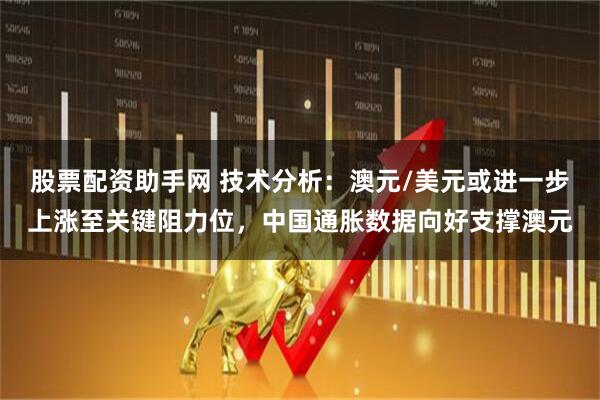 股票配资助手网 技术分析：澳元/美元或进一步上涨至关键阻力位，中国通胀数据向好支撑澳元