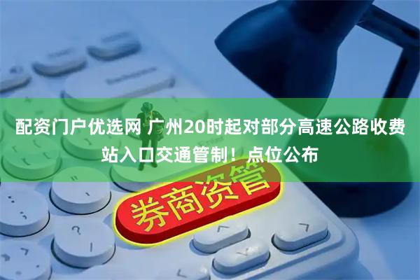 配资门户优选网 广州20时起对部分高速公路收费站入口交通管制！点位公布