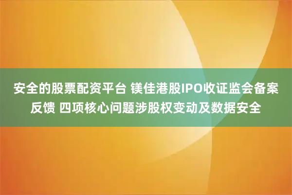 安全的股票配资平台 镁佳港股IPO收证监会备案反馈 四项核心问题涉股权变动及数据安全