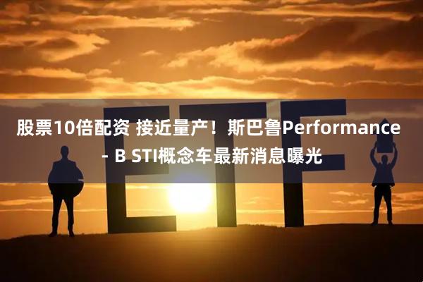 股票10倍配资 接近量产！斯巴鲁Performance - B STI概念车最新消息曝光