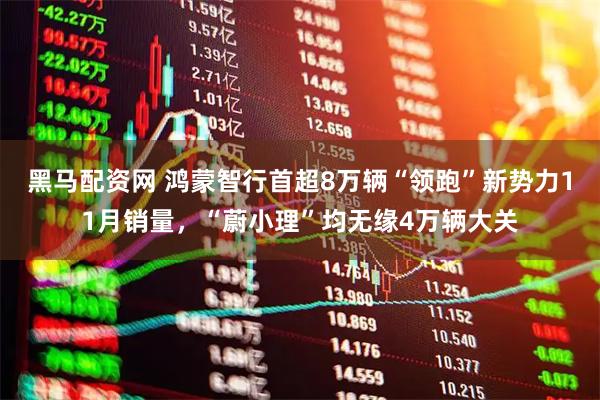 黑马配资网 鸿蒙智行首超8万辆“领跑”新势力11月销量，“蔚小理”均无缘4万辆大关