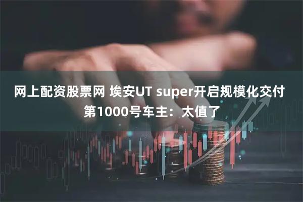 网上配资股票网 埃安UT super开启规模化交付 第1000号车主：太值了
