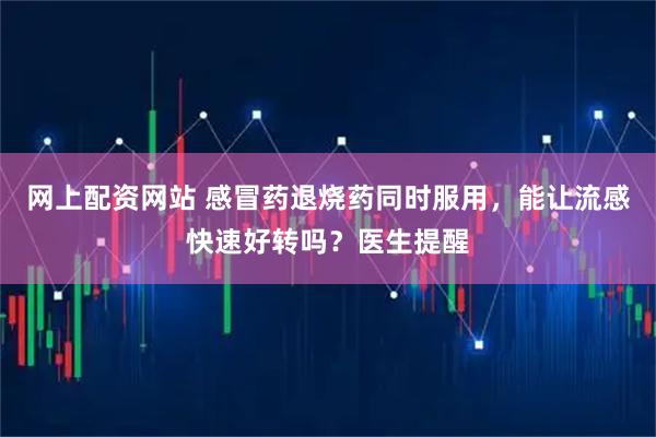 网上配资网站 感冒药退烧药同时服用，能让流感快速好转吗？医生提醒