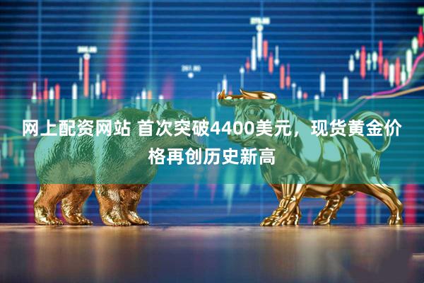 网上配资网站 首次突破4400美元，现货黄金价格再创历史新高