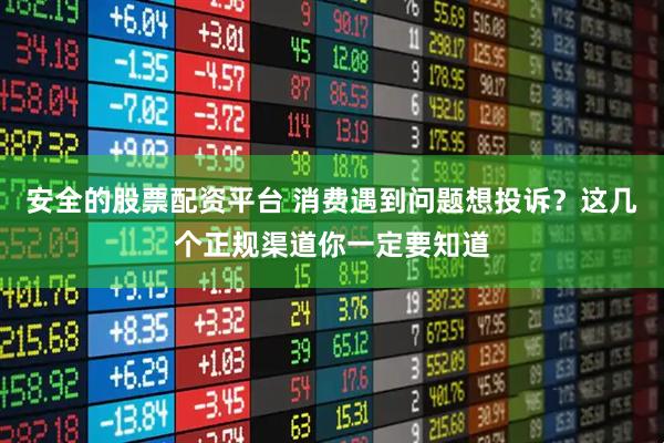 安全的股票配资平台 消费遇到问题想投诉？这几个正规渠道你一定要知道