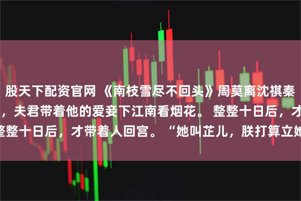股天下配资官网 《南枝雪尽不回头》周莫离沈祺秦芷 被俘七年回宫的当天，夫君带着他的爱妾下江南看烟花。 整整十日后，才带着人回宫。 “她叫芷儿，朕打算立她为皇贵妃。
