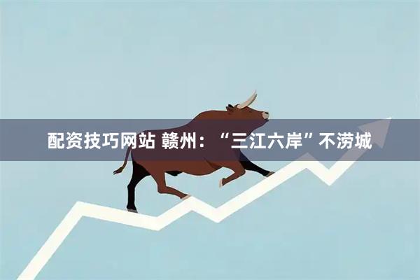 配资技巧网站 赣州：“三江六岸”不涝城