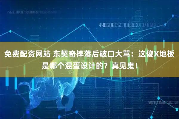 免费配资网站 东契奇摔落后破口大骂：这傻X地板是哪个混蛋设计的？真见鬼！