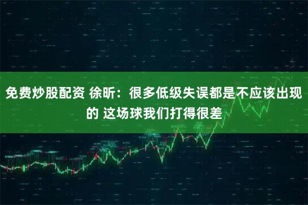 免费炒股配资 徐昕：很多低级失误都是不应该出现的 这场球我们打得很差