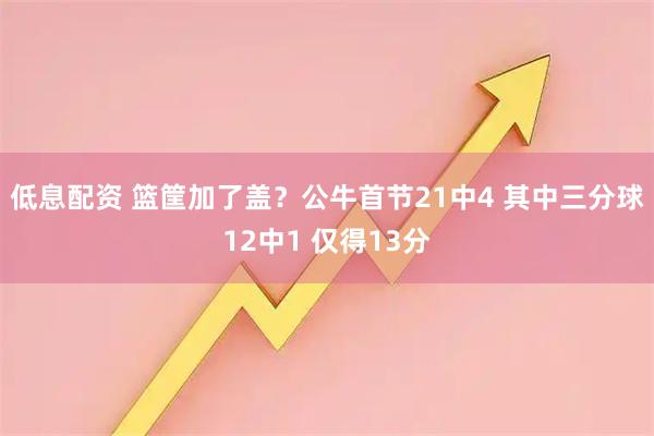 低息配资 篮筐加了盖？公牛首节21中4 其中三分球12中1 仅得13分
