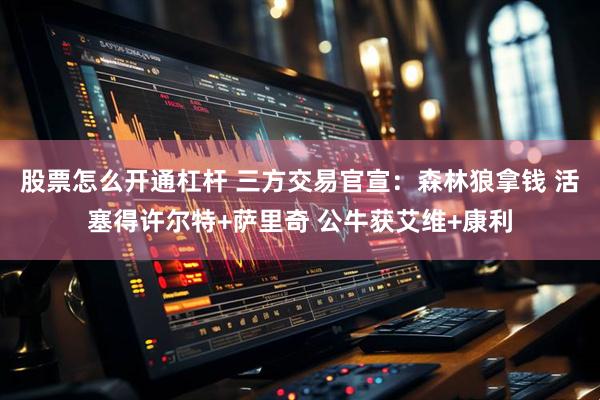 股票怎么开通杠杆 三方交易官宣：森林狼拿钱 活塞得许尔特+萨里奇 公牛获艾维+康利