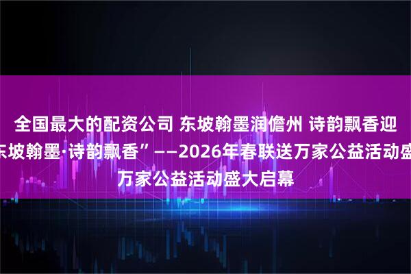 全国最大的配资公司 东坡翰墨润儋州 诗韵飘香迎马年“东坡翰墨·诗韵飘香”——2026年春联送万家公益活动盛大启幕