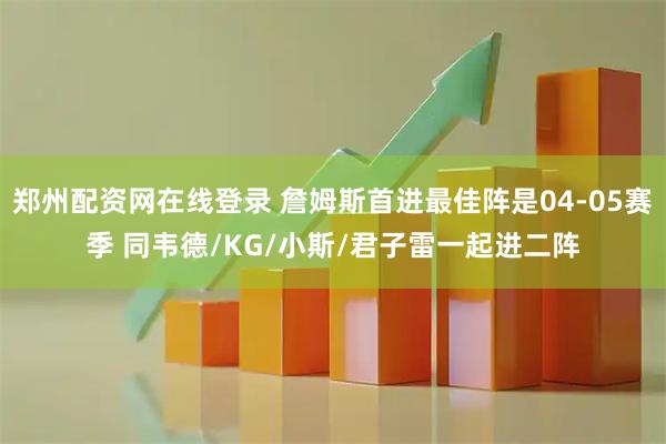 郑州配资网在线登录 詹姆斯首进最佳阵是04-05赛季 同韦德/KG/小斯/君子雷一起进二阵