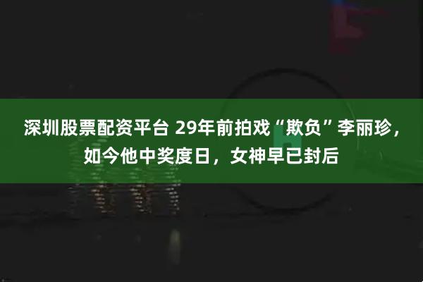 深圳股票配资平台 29年前拍戏“欺负”李丽珍，如今他中奖度日，女神早已封后