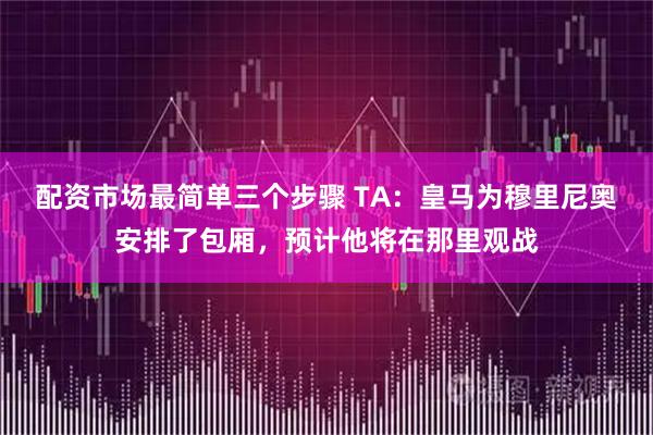配资市场最简单三个步骤 TA：皇马为穆里尼奥安排了包厢，预计他将在那里观战