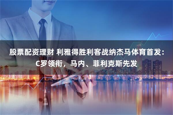 股票配资理财 利雅得胜利客战纳杰马体育首发：C罗领衔，马内、菲利克斯先发