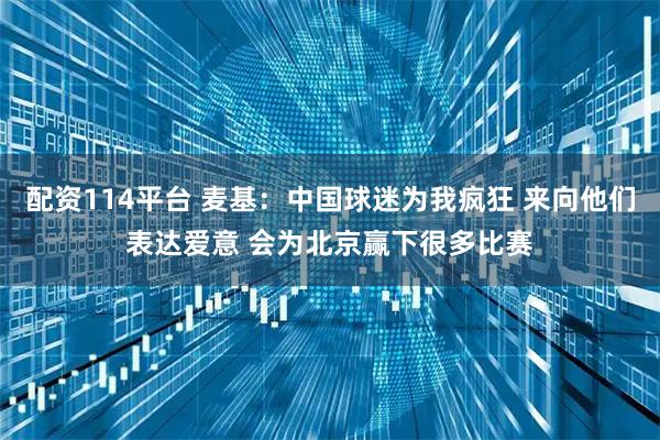 配资114平台 麦基：中国球迷为我疯狂 来向他们表达爱意 会为北京赢下很多比赛