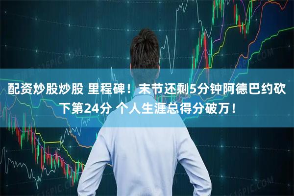 配资炒股炒股 里程碑！末节还剩5分钟阿德巴约砍下第24分 个人生涯总得分破万！