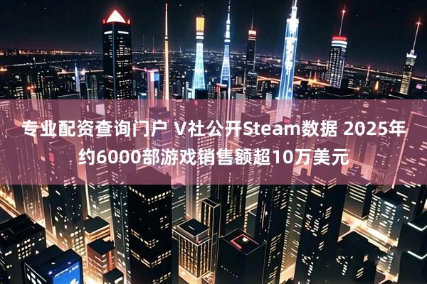 专业配资查询门户 V社公开Steam数据 2025年约6000部游戏销售额超10万美元