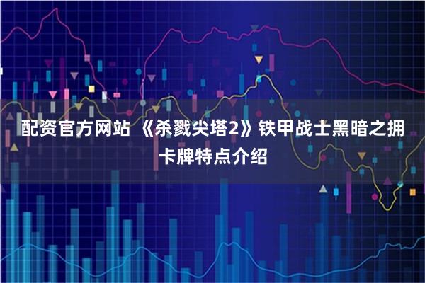 配资官方网站 《杀戮尖塔2》铁甲战士黑暗之拥卡牌特点介绍
