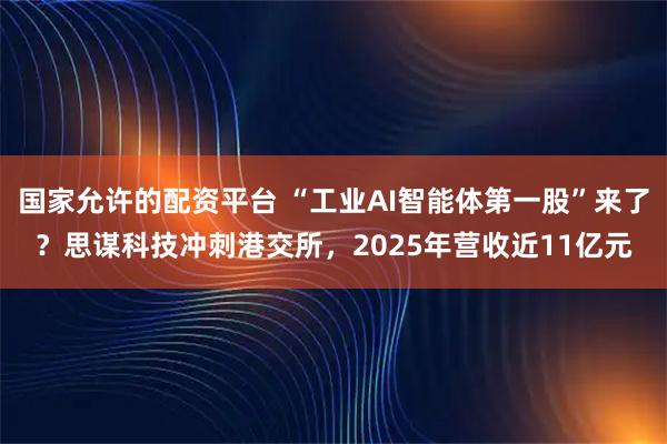 国家允许的配资平台 “工业AI智能体第一股”来了？思谋科技冲刺港交所，2025年营收近11亿元