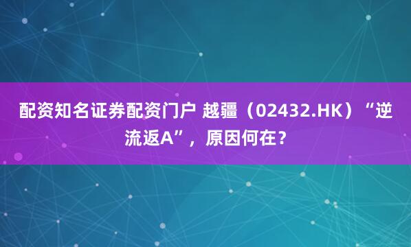 配资知名证券配资门户 越疆（02432.HK）“逆流返A”，原因何在？