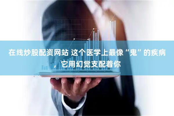 在线炒股配资网站 这个医学上最像“鬼”的疾病，它用幻觉支配着你