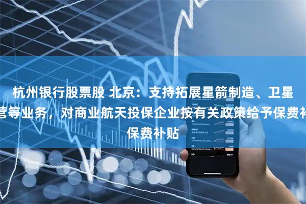 杭州银行股票股 北京：支持拓展星箭制造、卫星运营等业务，对商业航天投保企业按有关政策给予保费补贴