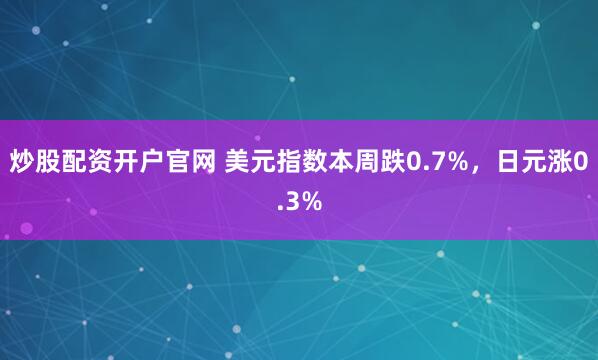炒股配资开户官网 美元指数本周跌0.7%，日元涨0.3%