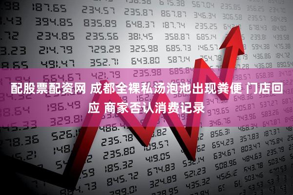 配股票配资网 成都全裸私汤泡池出现粪便 门店回应 商家否认消费记录