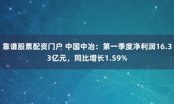 靠谱股票配资门户 中国中冶：第一季度净利润16.33亿元，同比增长1.59%