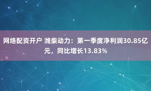 网络配资开户 潍柴动力：第一季度净利润30.85亿元，同比增长13.83%